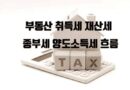 부동산 빌라 아파트 취득세 재산세 종부세 양도세